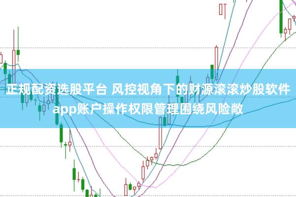 正规配资选股平台 风控视角下的财源滚滚炒股软件app账户操作权限管理围绕风险敞