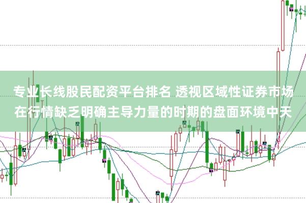 专业长线股民配资平台排名 透视区域性证券市场在行情缺乏明确主导力量的时期的盘面环境中天