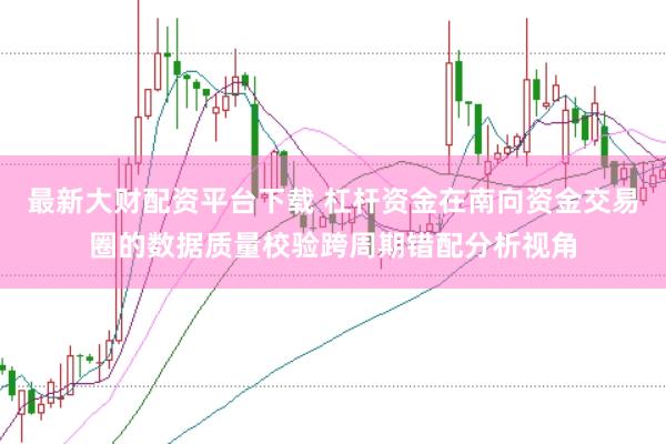 最新大财配资平台下载 杠杆资金在南向资金交易圈的数据质量校验跨周期错配分析视角
