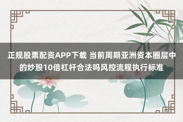正规股票配资APP下载 当前周期亚洲资本圈层中的炒股10倍杠杆合法吗风控流程执行标准