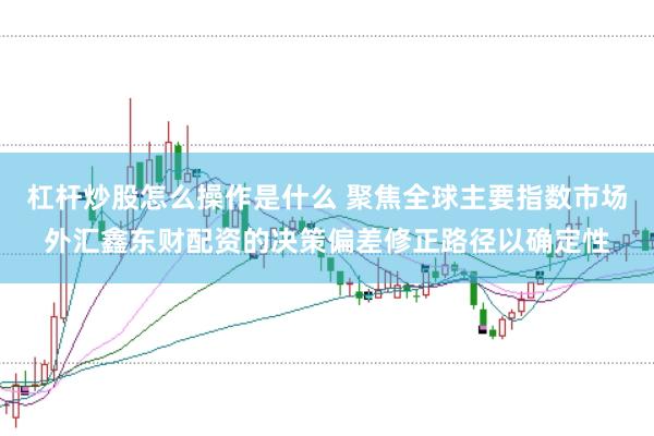 杠杆炒股怎么操作是什么 聚焦全球主要指数市场外汇鑫东财配资的决策偏差修正路径以确定性