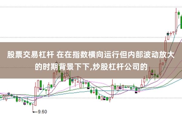 股票交易杠杆 在在指数横向运行但内部波动放大的时期背景下下，炒股杠杆公司的