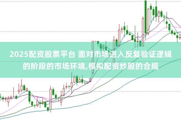 2025配资股票平台 面对市场进入反复验证逻辑的阶段的市场环境，模拟配资炒股的合规
