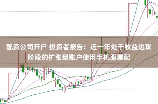 配资公司开户 投资者报告：近一年处于收益进攻阶段的扩张型账户使用手机股票配