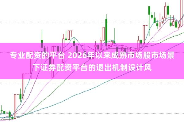 专业配资的平台 2026年以来成熟市场股市场景下证券配资平台的退出机制设计风