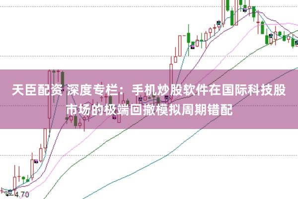天臣配资 深度专栏：手机炒股软件在国际科技股市场的极端回撤模拟周期错配