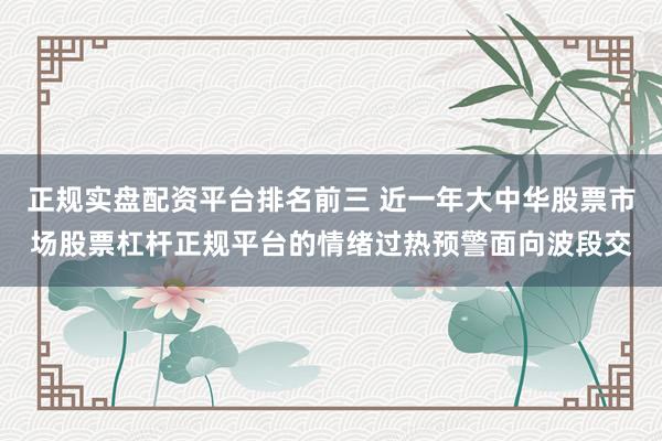 正规实盘配资平台排名前三 近一年大中华股票市场股票杠杆正规平台的情绪过热预警面向波段交