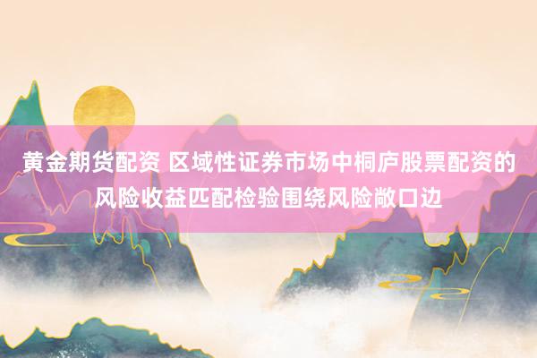 黄金期货配资 区域性证券市场中桐庐股票配资的风险收益匹配检验围绕风险敞口边