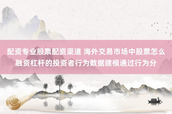 配资专业股票配资渠道 海外交易市场中股票怎么融资杠杆的投资者行为数据建模通过行为分