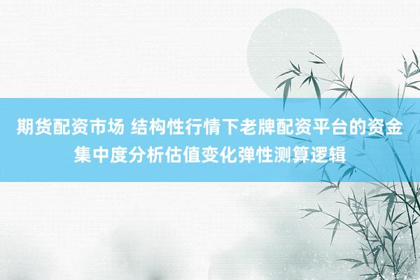 期货配资市场 结构性行情下老牌配资平台的资金集中度分析估值变化弹性测算逻辑