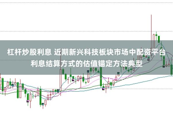 杠杆炒股利息 近期新兴科技板块市场中配资平台利息结算方式的估值锚定方法典型