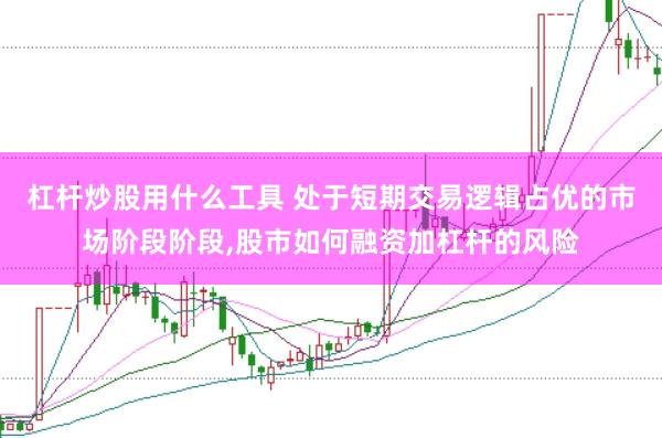 杠杆炒股用什么工具 处于短期交易逻辑占优的市场阶段阶段，股市如何融资加杠杆的风险