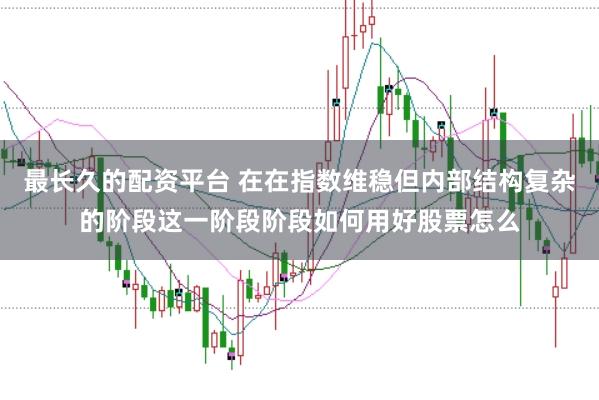 最长久的配资平台 在在指数维稳但内部结构复杂的阶段这一阶段阶段如何用好股票怎么