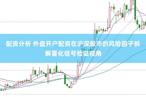 配资分析 外盘开户配资在沪深股市的风险因子拆解量化信号验证视角