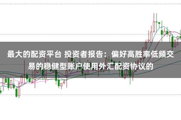 最大的配资平台 投资者报告：偏好高胜率低频交易的稳健型账户使用外汇配资协议的