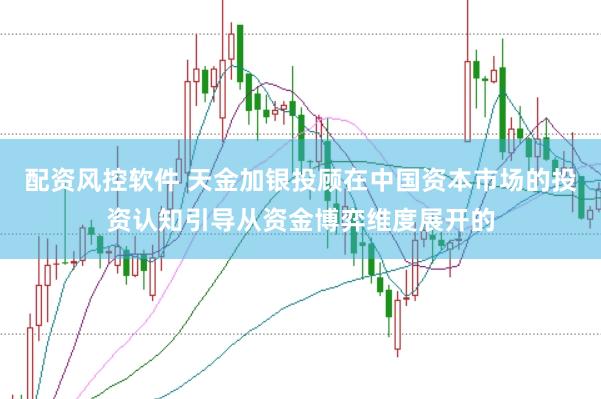 配资风控软件 天金加银投顾在中国资本市场的投资认知引导从资金博弈维度展开的