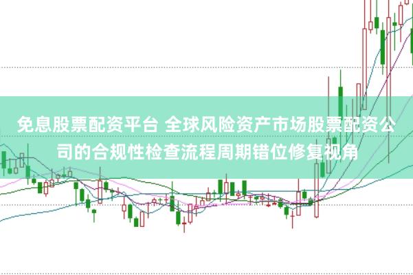 免息股票配资平台 全球风险资产市场股票配资公司的合规性检查流程周期错位修复视角