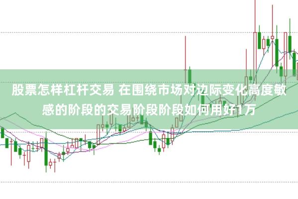 股票怎样杠杆交易 在围绕市场对边际变化高度敏感的阶段的交易阶段阶段如何用好1万