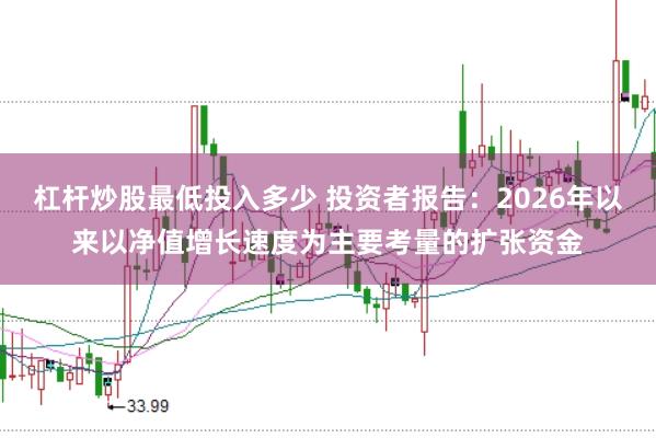 杠杆炒股最低投入多少 投资者报告:2026年以来以净值增长速度为主要考量的扩张资金