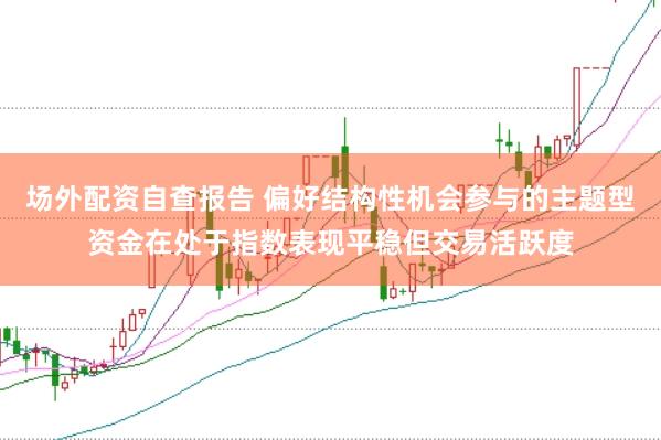 场外配资自查报告 偏好结构性机会参与的主题型资金在处于指数表现平稳但交易活跃度