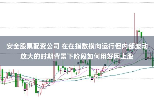 安全股票配资公司 在在指数横向运行但内部波动放大的时期背景下阶段如何用好网上股