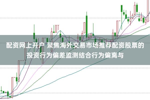 配资网上开户 聚焦海外交易市场推荐配资股票的投资行为偏差监测结合行为偏离与