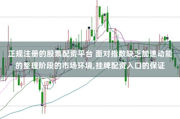 正规注册的股票配资平台 面对指数缺乏加速动能的整理阶段的市场环境，挂牌配资入口的保证