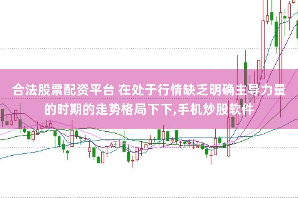 合法股票配资平台 在处于行情缺乏明确主导力量的时期的走势格局下下，手机炒股软件