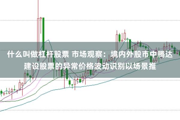 什么叫做杠杆股票 市场观察:境内外股市中腾达建设股票的异常价格波动识别以场景推