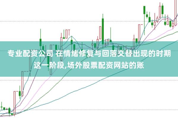 专业配资公司 在情绪修复与回落交替出现的时期这一阶段，场外股票配资网站的账