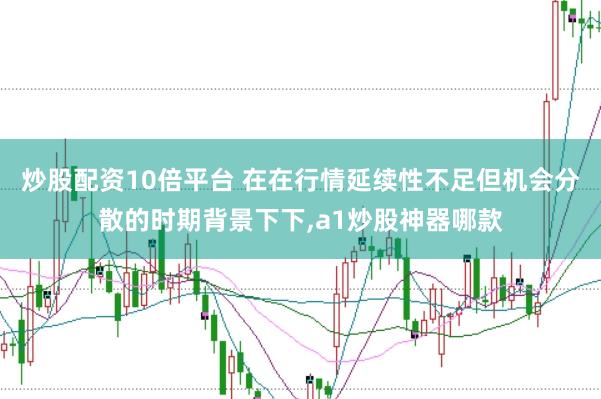 炒股配资10倍平台 在在行情延续性不足但机会分散的时期背景下下，a1炒股神器哪款