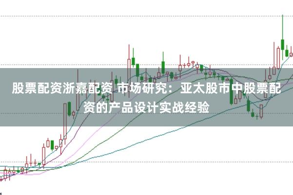 股票配资浙嘉配资 市场研究:亚太股市中股票配资的产品设计实战经验