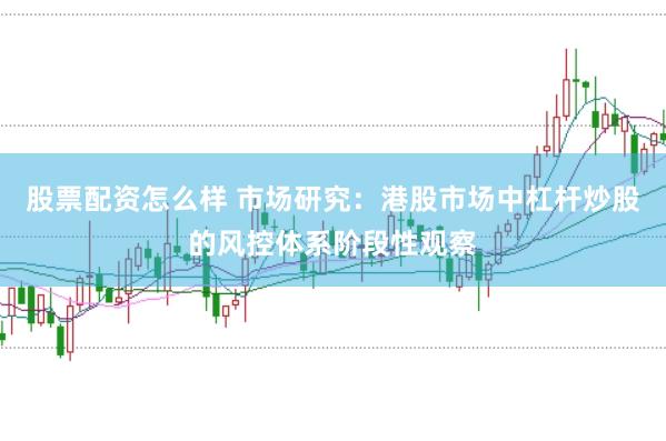 股票配资怎么样 市场研究：港股市场中杠杆炒股的风控体系阶段性观察