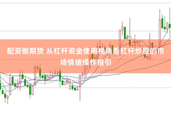 配资做期货 从杠杆资金使用视角看杠杆炒股的市场情绪操作指引