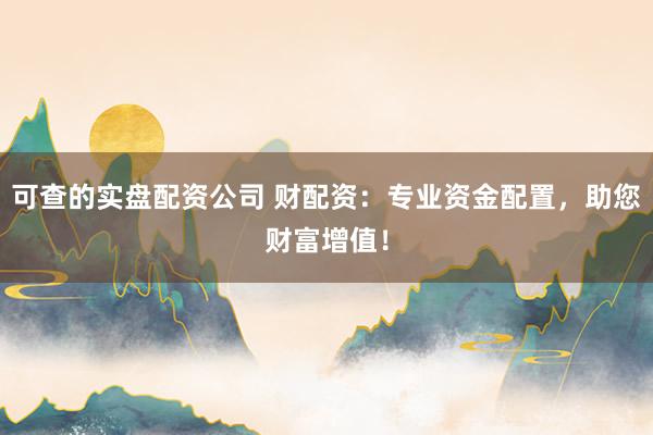 可查的实盘配资公司 财配资：专业资金配置，助您财富增值！