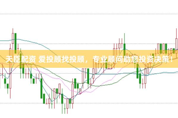天臣配资 爱投顾找投顾,专业顾问助您投资决策!