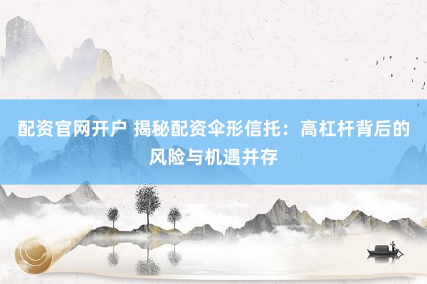 配资官网开户 揭秘配资伞形信托:高杠杆背后的风险与机遇并存