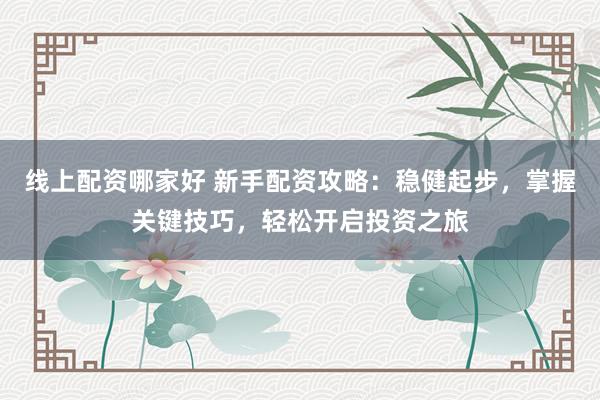 线上配资哪家好 新手配资攻略:稳健起步,掌握关键技巧,轻松开启投资之旅