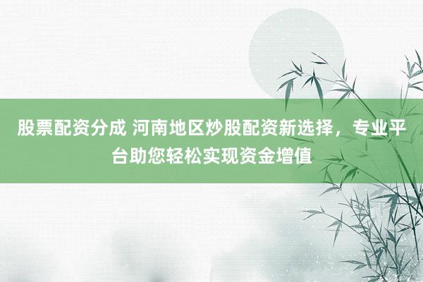 股票配资分成 河南地区炒股配资新选择,专业平台助您轻松实现资金增值