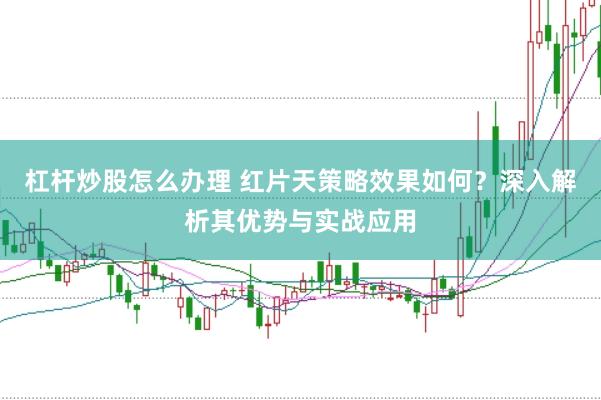 杠杆炒股怎么办理 红片天策略效果如何?深入解析其优势与实战应用