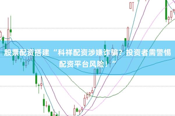 股票配资搭建 “科祥配资涉嫌诈骗?投资者需警惕配资平台风险!”