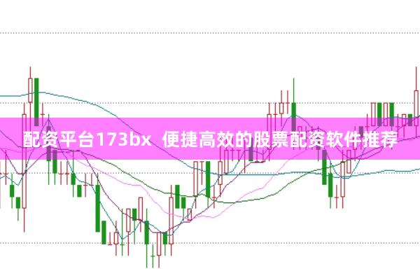 配资平台173bx 便捷高效的股票配资软件推荐