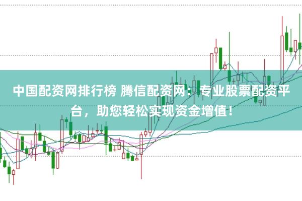 中国配资网排行榜 腾信配资网:专业股票配资平台,助您轻松实现资金增值!