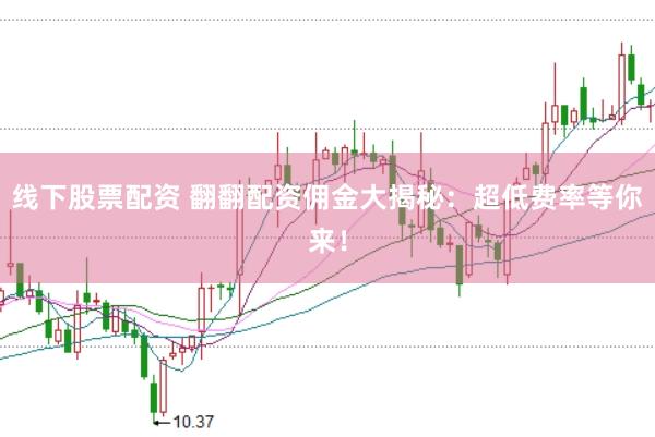 线下股票配资 翻翻配资佣金大揭秘:超低费率等你来!