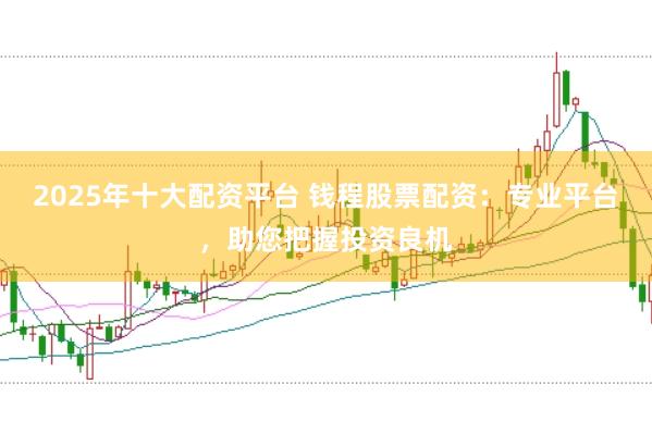 2025年十大配资平台 钱程股票配资:专业平台,助您把握投资良机