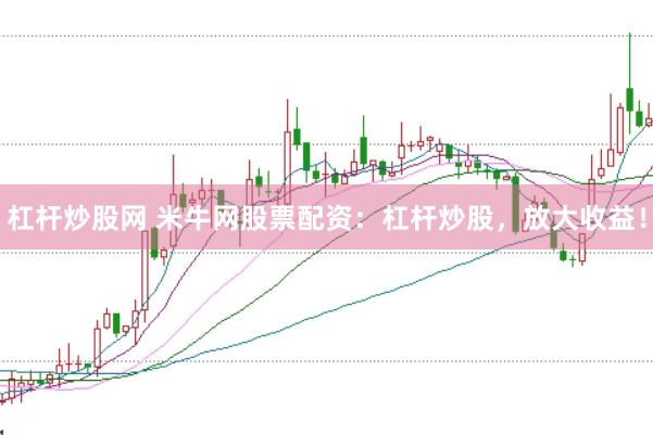 杠杆炒股网 米牛网股票配资:杠杆炒股,放大收益!
