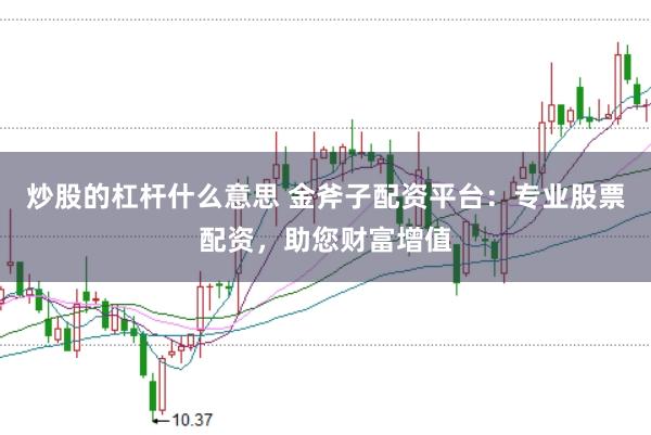 炒股的杠杆什么意思 金斧子配资平台：专业股票配资，助您财富增值