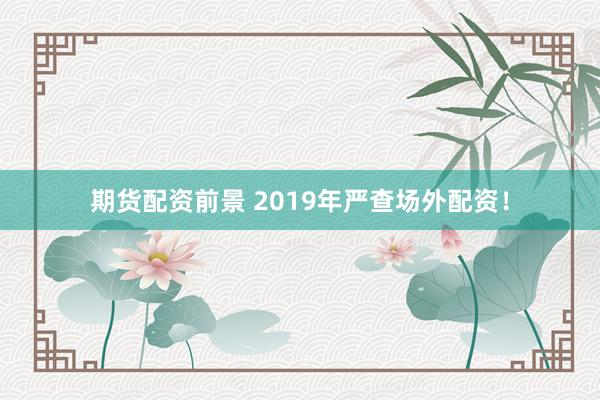 期货配资前景 2019年严查场外配资！