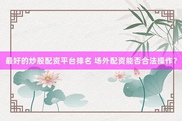 最好的炒股配资平台排名 场外配资能否合法操作？