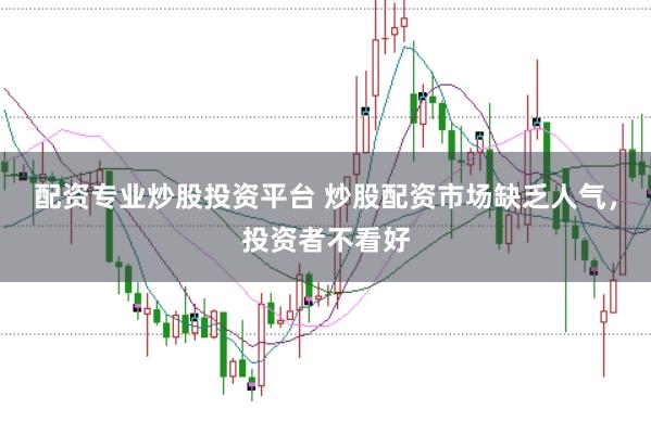 配资专业炒股投资平台 炒股配资市场缺乏人气，投资者不看好